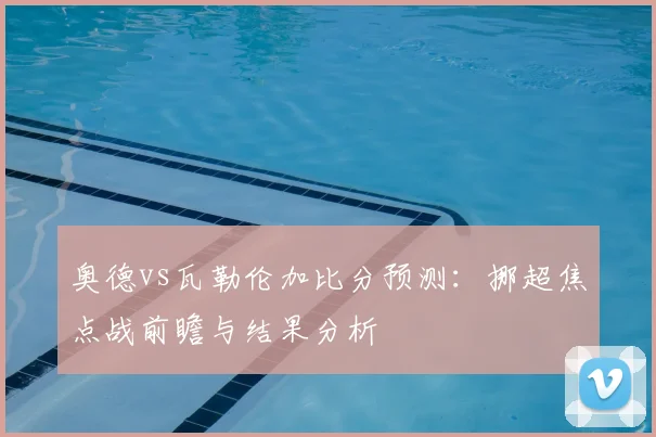 奥德vs瓦勒伦加比分预测：挪超焦点战前瞻与结果分析
