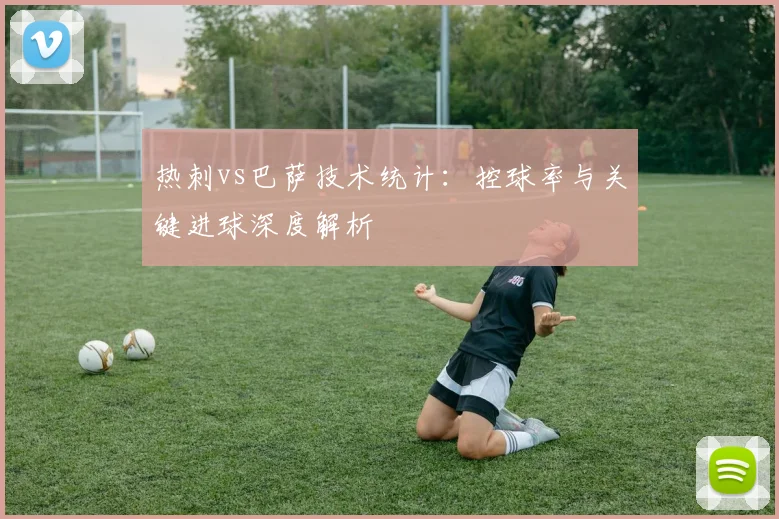 热刺vs巴萨技术统计：控球率与关键进球深度解析