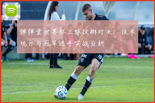 弹弹堂世界杯三球投掷对决：技术统计与冠军选手实战分析