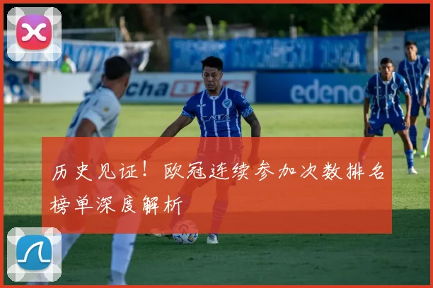 历史见证！欧冠连续参加次数排名榜单深度解析