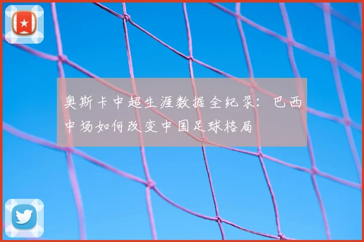 奥斯卡中超生涯数据全纪录：巴西中场如何改变中国足球格局
