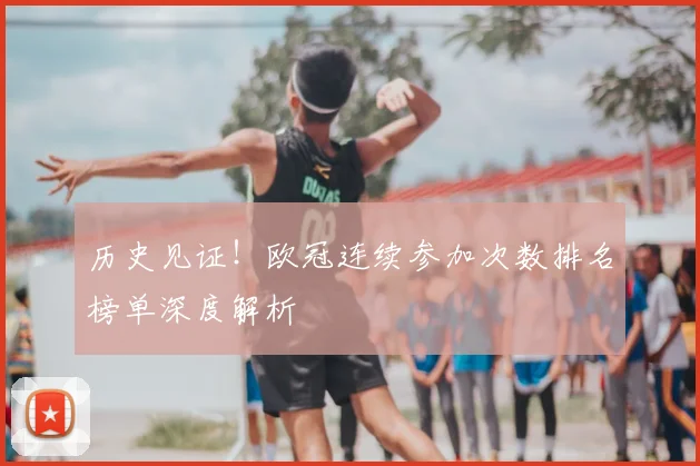历史见证！欧冠连续参加次数排名榜单深度解析