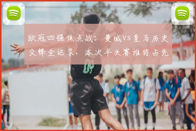 欧冠四强焦点战：曼城vs皇马历史交锋全记录，本次半决赛谁将占先机？