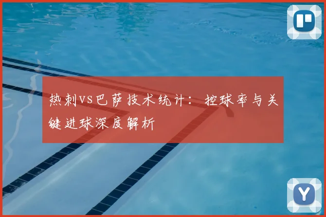 热刺vs巴萨技术统计：控球率与关键进球深度解析