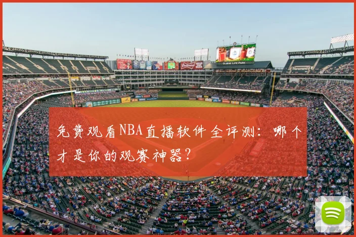 免费观看NBA直播软件全评测：哪个才是你的观赛神器？