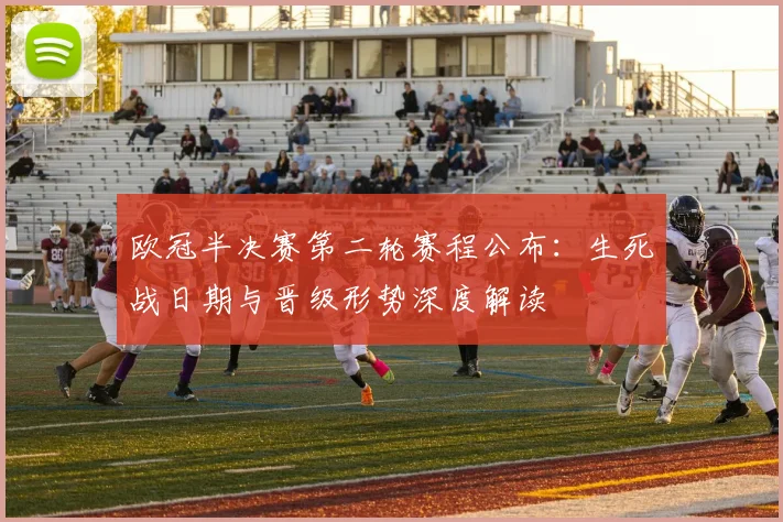 欧冠半决赛第二轮赛程公布:生死战日期与晋级形势深度解读