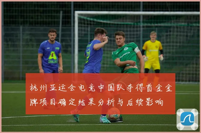 杭州亚运会电竞中国队夺得首金金牌项目确定结果分析与后续影响
