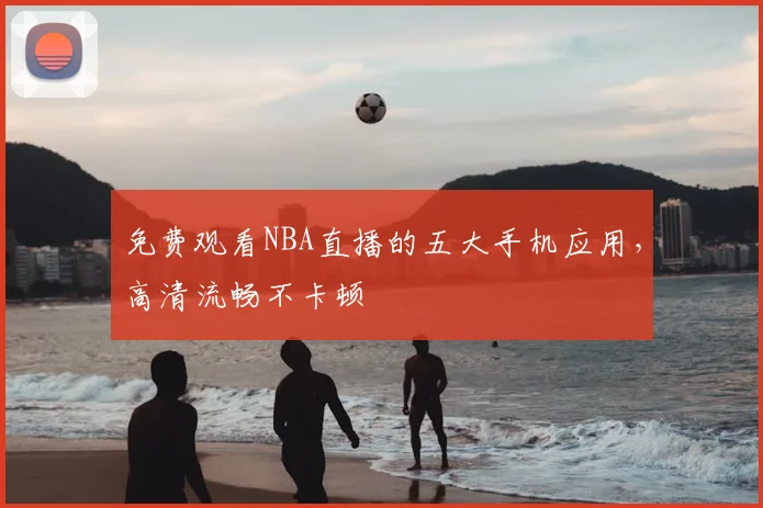 免费观看NBA直播的五大手机应用，高清流畅不卡顿