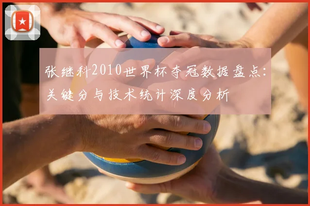 张继科2010世界杯夺冠数据盘点：关键分与技术统计深度分析