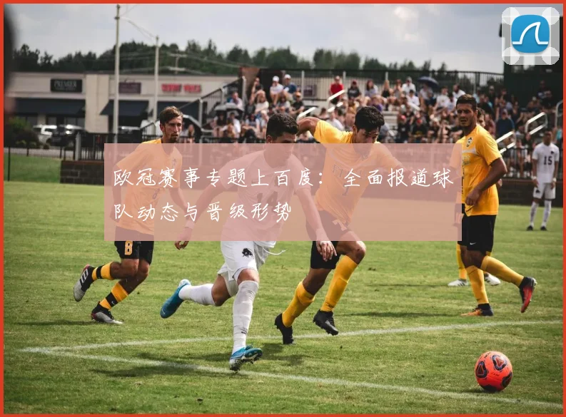 欧冠赛事专题上百度：全面报道球队动态与晋级形势