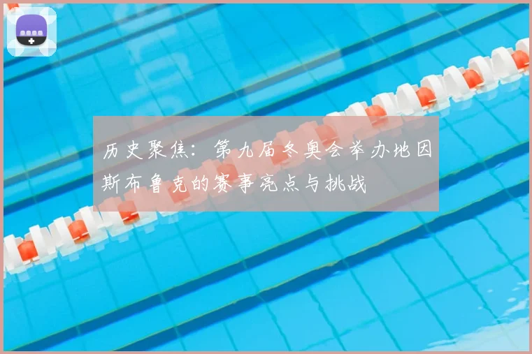 历史聚焦：第九届冬奥会举办地因斯布鲁克的赛事亮点与挑战