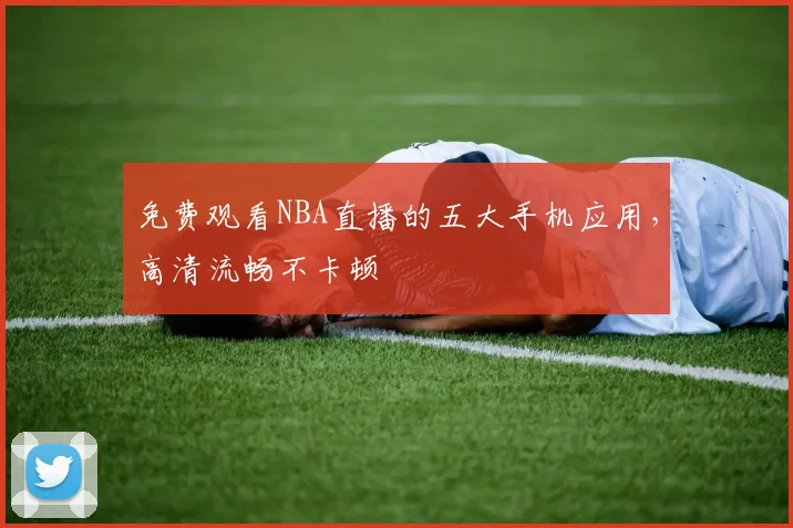 免费观看NBA直播的五大手机应用，高清流畅不卡顿