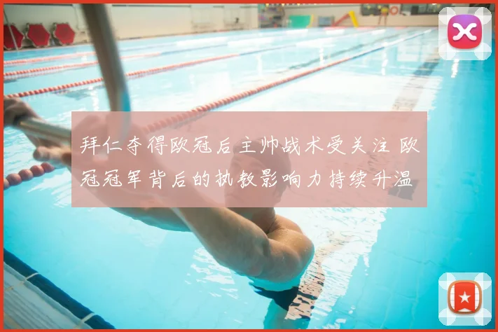 拜仁夺得欧冠后主帅战术受关注 欧冠冠军背后的执教影响力持续升温