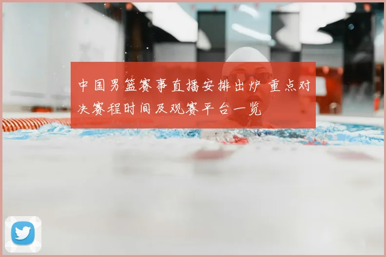 中国男篮赛事直播安排出炉 重点对决赛程时间及观赛平台一览