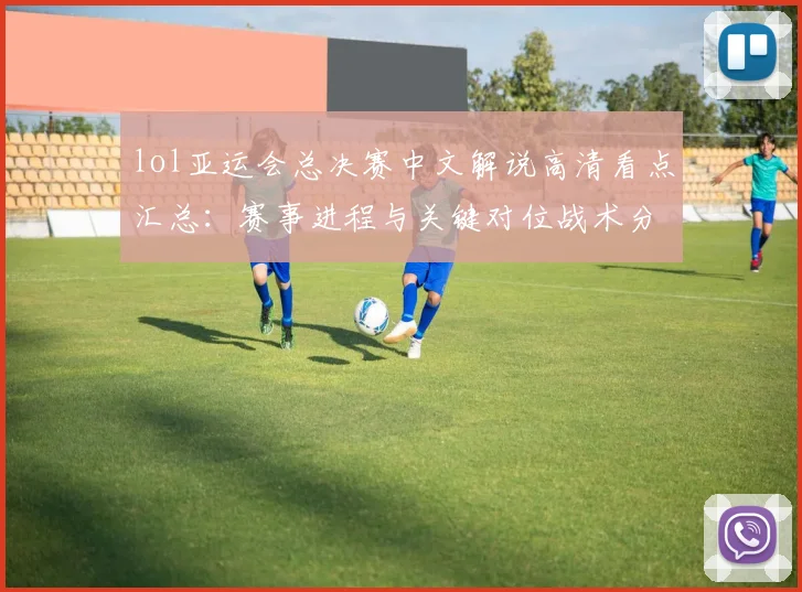 lol亚运会总决赛中文解说高清看点汇总：赛事进程与关键对位战术分析