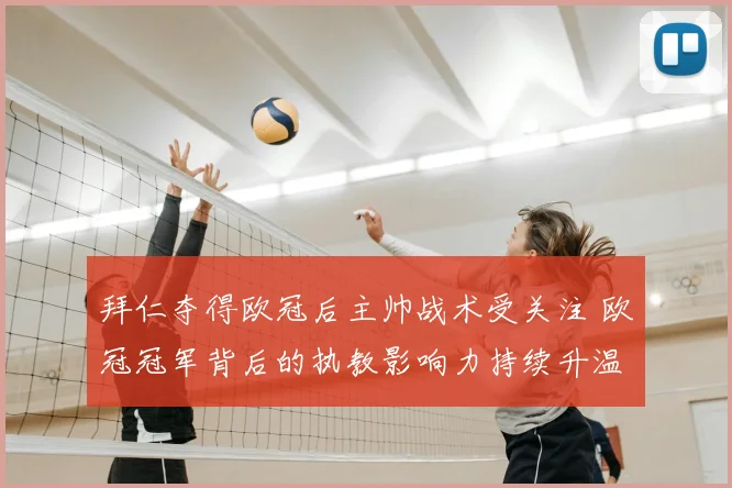 拜仁夺得欧冠后主帅战术受关注 欧冠冠军背后的执教影响力持续升温