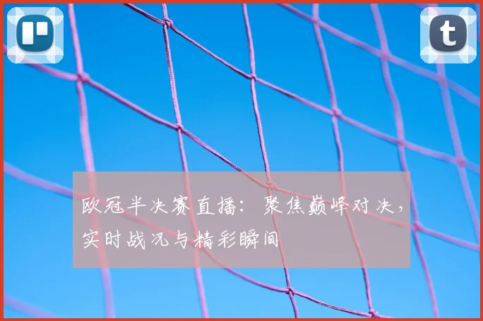 欧冠半决赛直播:聚焦巅峰对决,实时战况与精彩瞬间
