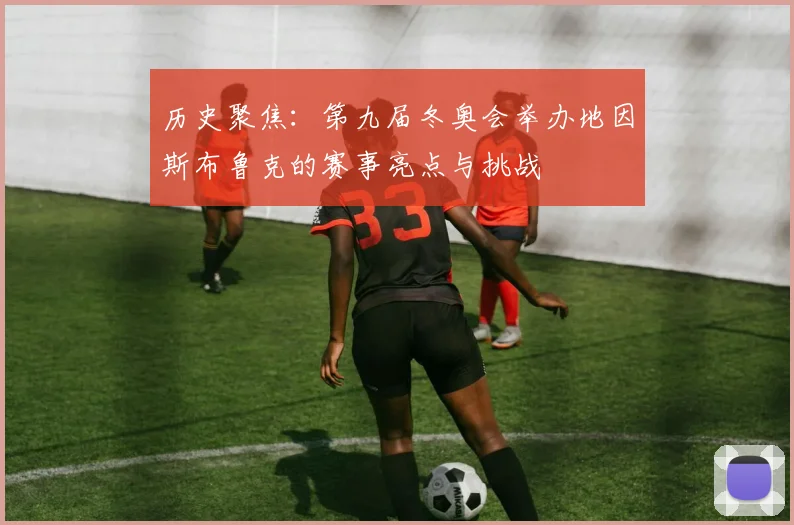 历史聚焦：第九届冬奥会举办地因斯布鲁克的赛事亮点与挑战