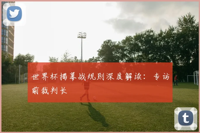 世界杯揭幕战规则深度解读:专访前裁判长