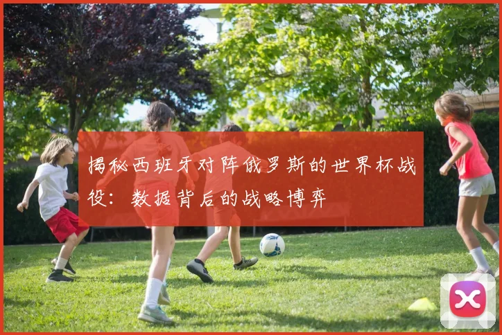揭秘西班牙对阵俄罗斯的世界杯战役：数据背后的战略博弈