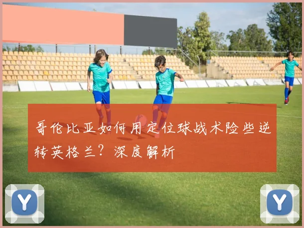哥伦比亚如何用定位球战术险些逆转英格兰？深度解析