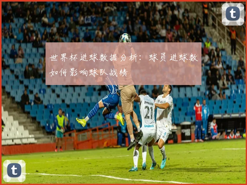 世界杯进球数据分析：球员进球数如何影响球队战绩