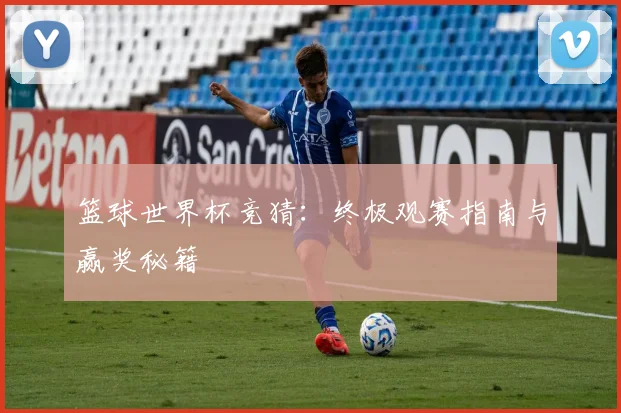 篮球世界杯竞猜：终极观赛指南与赢奖秘籍