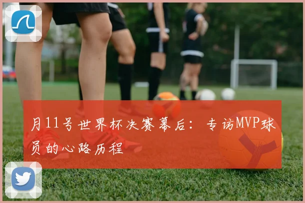月11号世界杯决赛幕后：专访MVP球员的心路历程