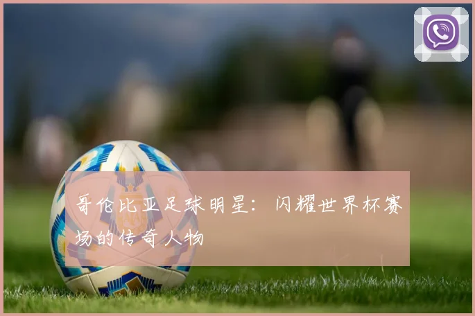 哥伦比亚足球明星：闪耀世界杯赛场的传奇人物