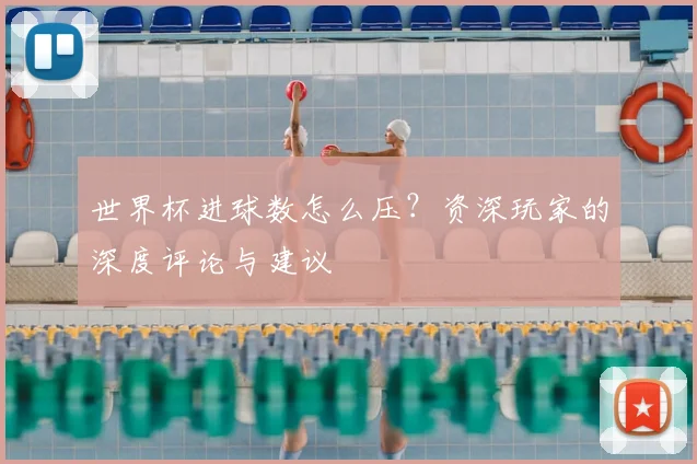 世界杯进球数怎么压？资深玩家的深度评论与建议
