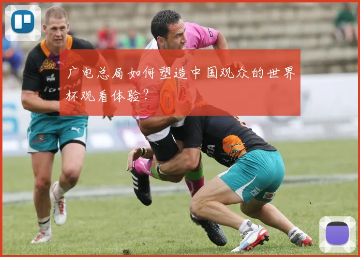广电总局如何塑造中国观众的世界杯观看体验？