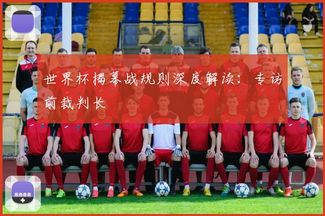 世界杯揭幕战规则深度解读:专访前裁判长