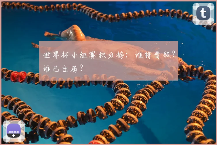 世界杯小组赛积分榜:谁将晋级?谁已出局?