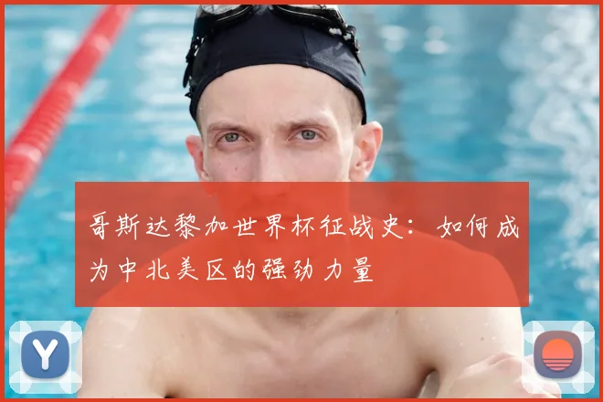 哥斯达黎加世界杯征战史：如何成为中北美区的强劲力量