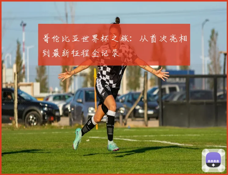 哥伦比亚世界杯之旅：从首次亮相到最新征程全记录