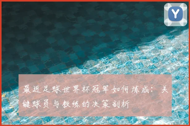 最近足球世界杯冠军如何炼成：关键球员与教练的决策剖析