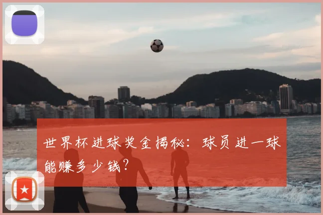 世界杯进球奖金揭秘：球员进一球能赚多少钱？