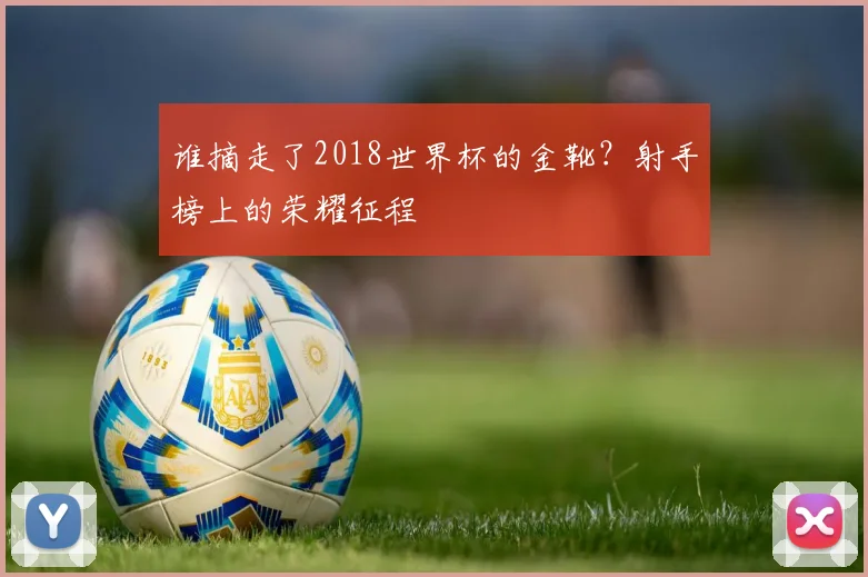 谁摘走了2018世界杯的金靴？射手榜上的荣耀征程