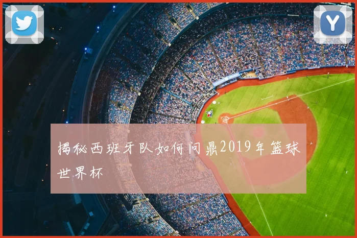 揭秘西班牙队如何问鼎2019年篮球世界杯