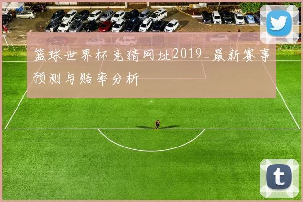 篮球世界杯竞猜网址2019_最新赛事预测与赔率分析