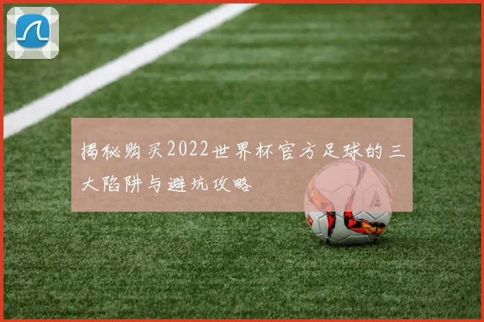 揭秘购买2022世界杯官方足球的三大陷阱与避坑攻略