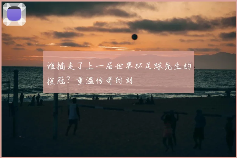 谁摘走了上一届世界杯足球先生的桂冠？重温传奇时刻