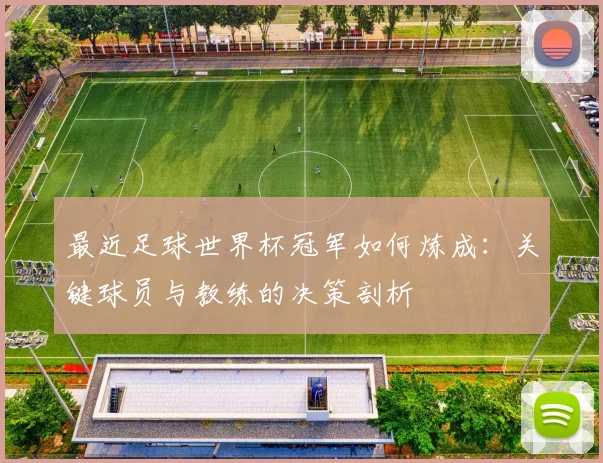 最近足球世界杯冠军如何炼成：关键球员与教练的决策剖析