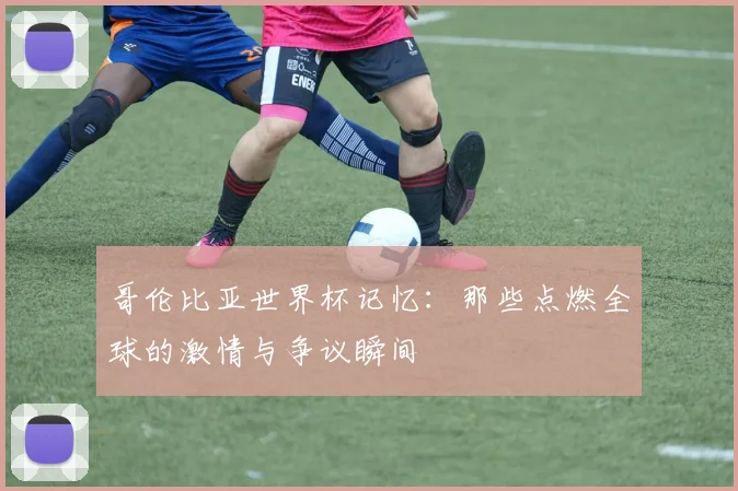 哥伦比亚世界杯记忆：那些点燃全球的激情与争议瞬间