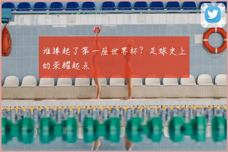 谁捧起了第一座世界杯？足球史上的荣耀起点