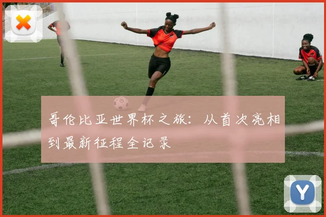 哥伦比亚世界杯之旅：从首次亮相到最新征程全记录