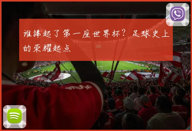 谁捧起了第一座世界杯？足球史上的荣耀起点