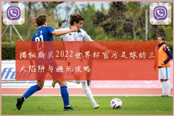 揭秘购买2022世界杯官方足球的三大陷阱与避坑攻略