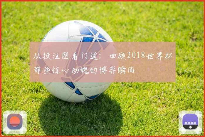 从投注图看门道：回顾2018世界杯那些惊心动魄的博弈瞬间