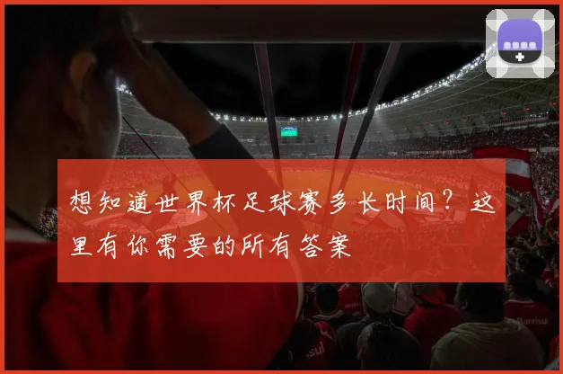 想知道世界杯足球赛多长时间？这里有你需要的所有答案